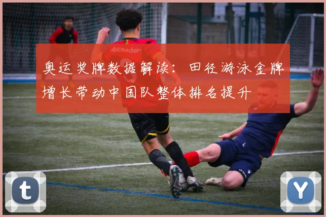奥运奖牌数据解读：田径游泳金牌增长带动中国队整体排名提升
