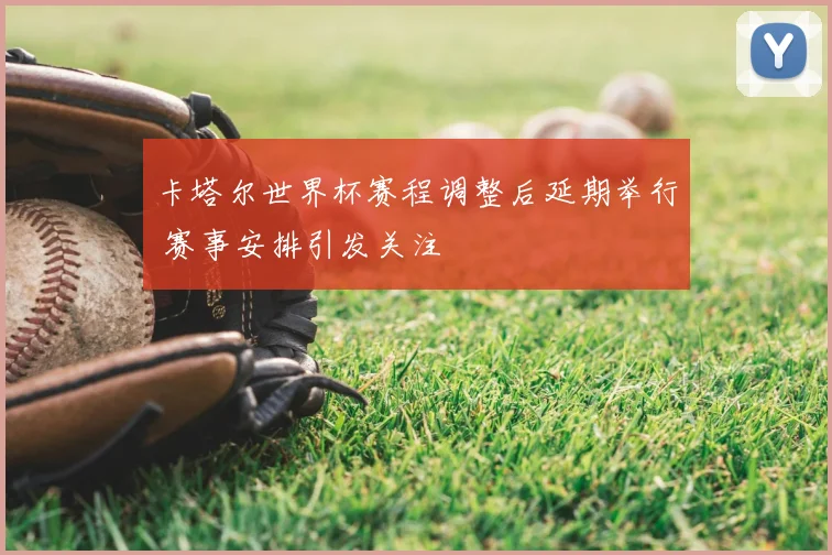 卡塔尔世界杯赛程调整后延期举行 赛事安排引发关注