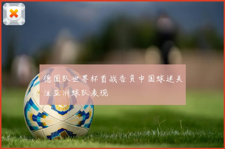 德国队世界杯首战告负中国球迷关注亚洲球队表现