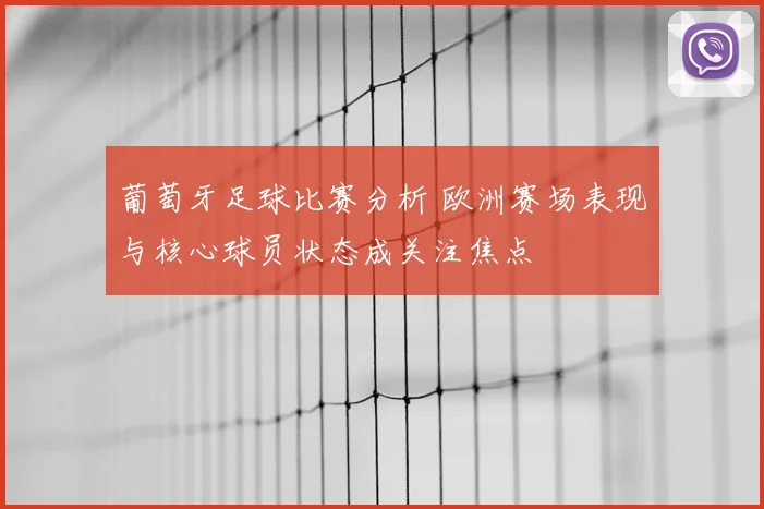 葡萄牙足球比赛分析 欧洲赛场表现与核心球员状态成关注焦点