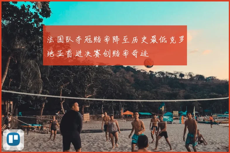 法国队夺冠赔率降至历史最低克罗地亚首进决赛创赔率奇迹