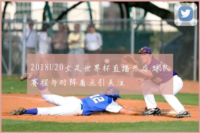 2018U20女足世界杯直播开启 球队赛程与对阵看点引关注