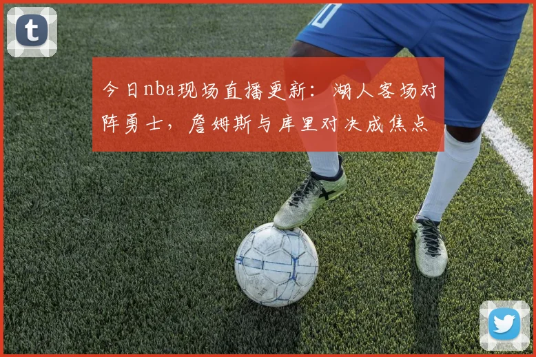 今日nba现场直播更新:湖人客场对阵勇士,詹姆斯与库里对决成焦点