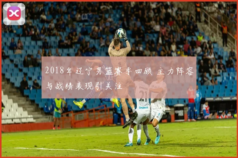 2018年辽宁男篮赛季回顾 主力阵容与战绩表现引关注