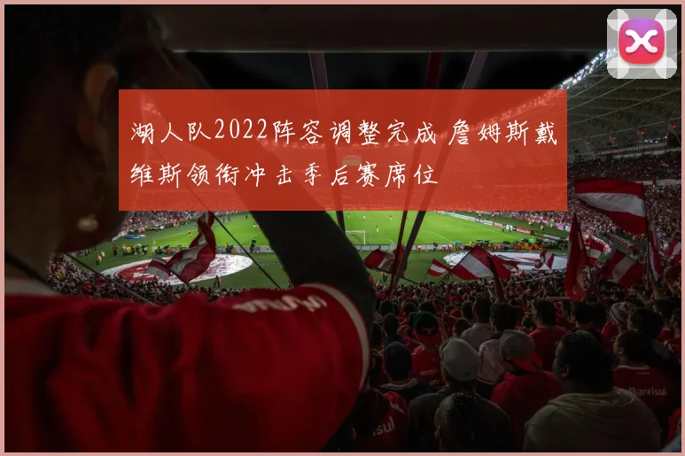 湖人队2022阵容调整完成 詹姆斯戴维斯领衔冲击季后赛席位