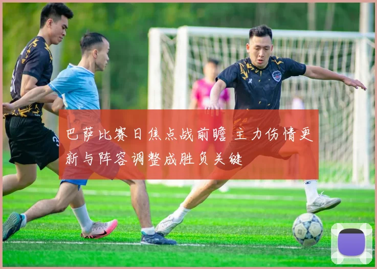 巴萨比赛日焦点战前瞻 主力伤情更新与阵容调整成胜负关键