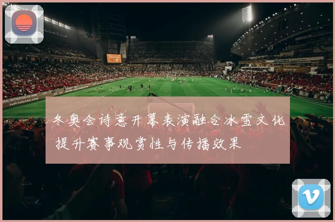 冬奥会诗意开幕表演融合冰雪文化 提升赛事观赏性与传播效果