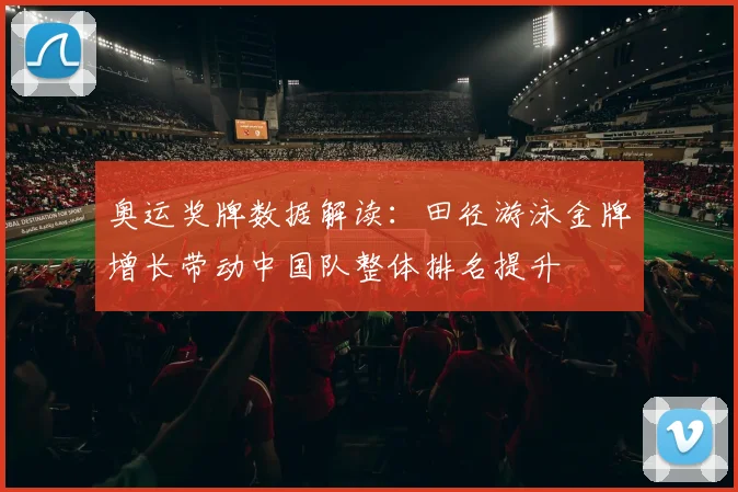 奥运奖牌数据解读：田径游泳金牌增长带动中国队整体排名提升