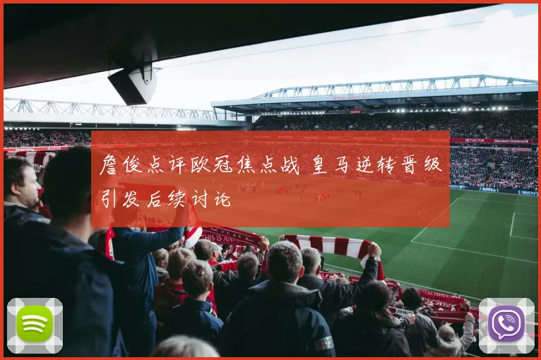 詹俊点评欧冠焦点战 皇马逆转晋级引发后续讨论