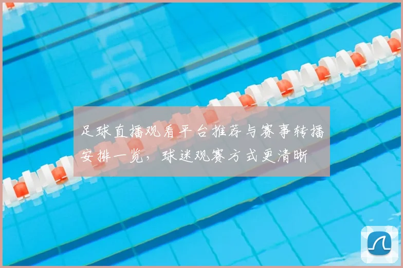 足球直播观看平台推荐与赛事转播安排一览，球迷观赛方式更清晰