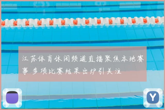 江苏体育休闲频道直播聚焦本地赛事 多项比赛结果出炉引关注