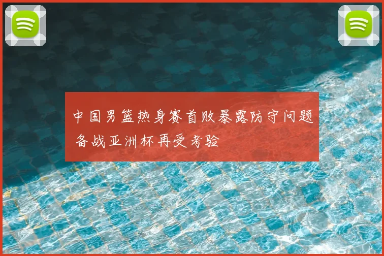 中国男篮热身赛首败暴露防守问题 备战亚洲杯再受考验