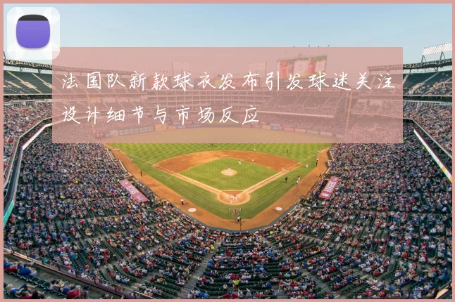法国队新款球衣发布引发球迷关注设计细节与市场反应