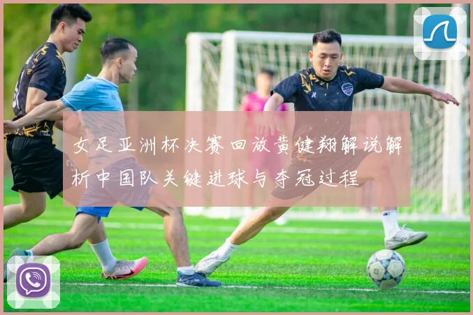 女足亚洲杯决赛回放黄健翔解说解析中国队关键进球与夺冠过程