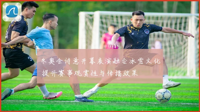 冬奥会诗意开幕表演融合冰雪文化 提升赛事观赏性与传播效果