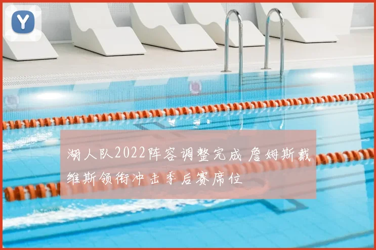 湖人队2022阵容调整完成 詹姆斯戴维斯领衔冲击季后赛席位