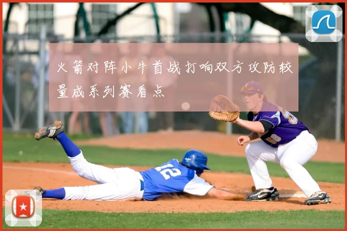 火箭对阵小牛首战打响双方攻防较量成系列赛看点