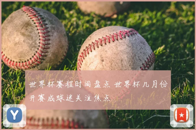 世界杯赛程时间盘点 世界杯几月份开赛成球迷关注焦点