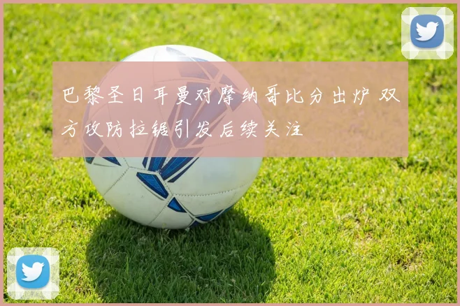 巴黎圣日耳曼对摩纳哥比分出炉 双方攻防拉锯引发后续关注
