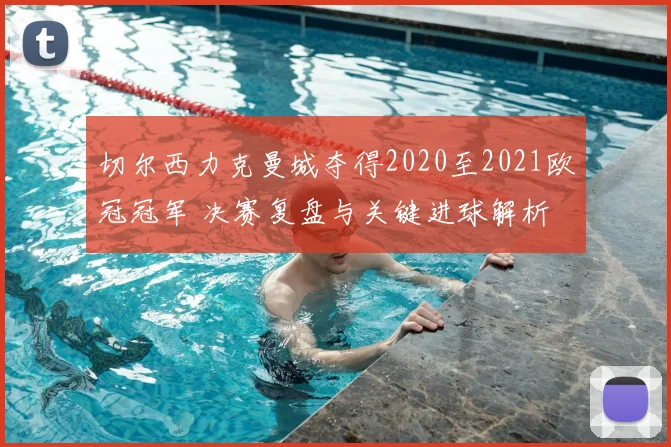 切尔西力克曼城夺得2020至2021欧冠冠军 决赛复盘与关键进球解析