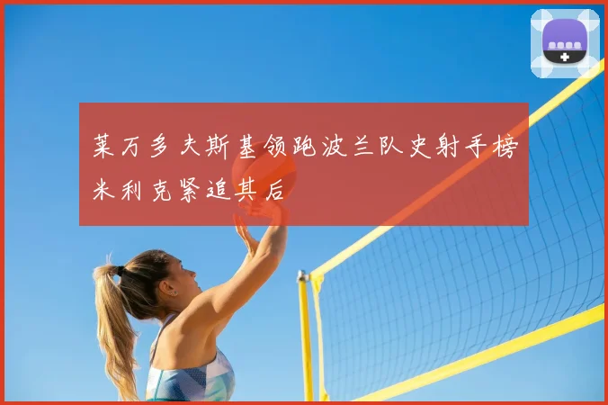 莱万多夫斯基领跑波兰队史射手榜米利克紧追其后