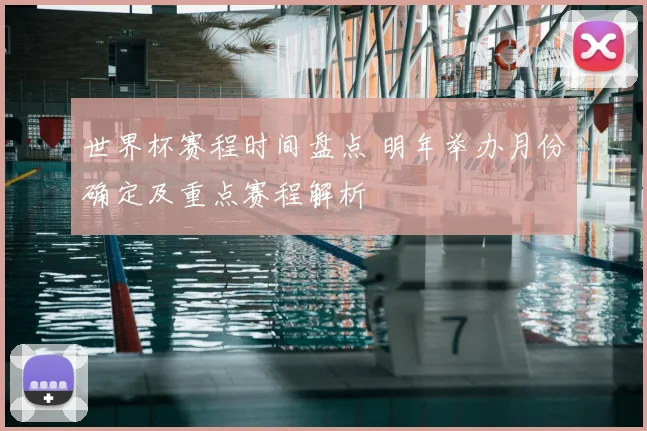 世界杯赛程时间盘点 明年举办月份确定及重点赛程解析