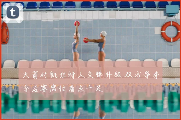 火箭对凯尔特人交锋升级 双方争夺季后赛席位看点十足