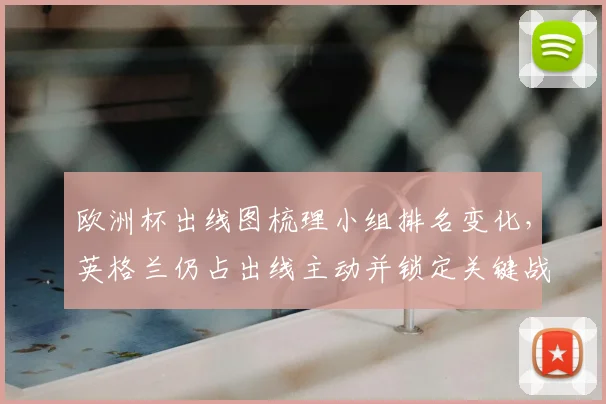 欧洲杯出线图梳理小组排名变化，英格兰仍占出线主动并锁定关键战