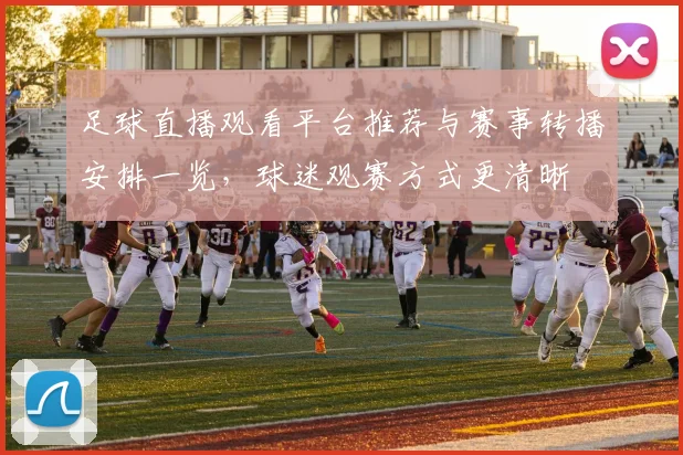 足球直播观看平台推荐与赛事转播安排一览，球迷观赛方式更清晰