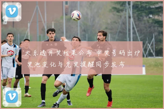 大乐透开奖结果公布 中奖号码出炉 奖池变化与兑奖提醒同步发布