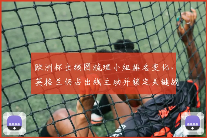 欧洲杯出线图梳理小组排名变化，英格兰仍占出线主动并锁定关键战