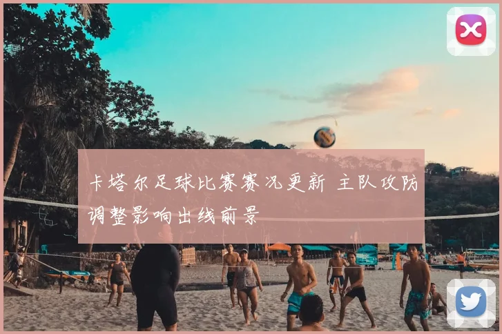 卡塔尔足球比赛赛况更新 主队攻防调整影响出线前景