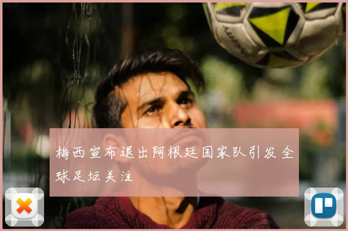 梅西宣布退出阿根廷国家队引发全球足坛关注