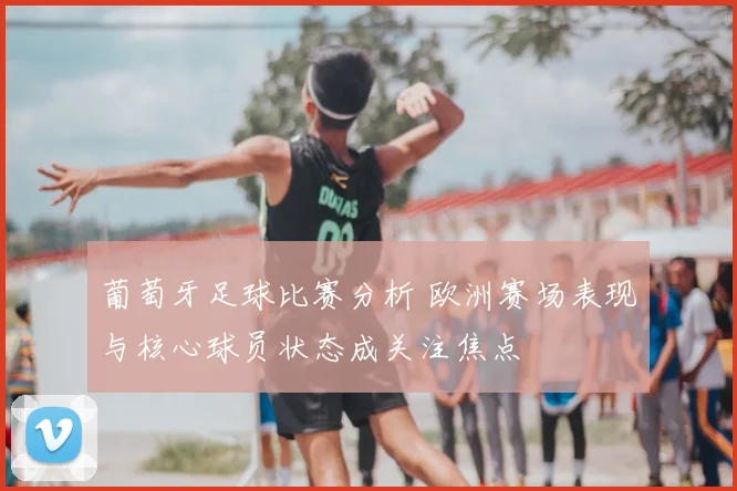 葡萄牙足球比赛分析 欧洲赛场表现与核心球员状态成关注焦点