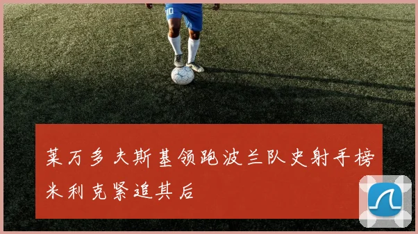 莱万多夫斯基领跑波兰队史射手榜米利克紧追其后