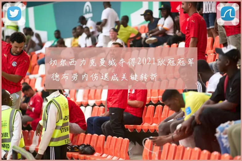 切尔西力克曼城夺得2021欧冠冠军 德布劳内伤退成关键转折
