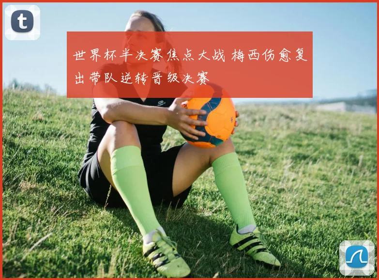 世界杯半决赛焦点大战 梅西伤愈复出带队逆转晋级决赛