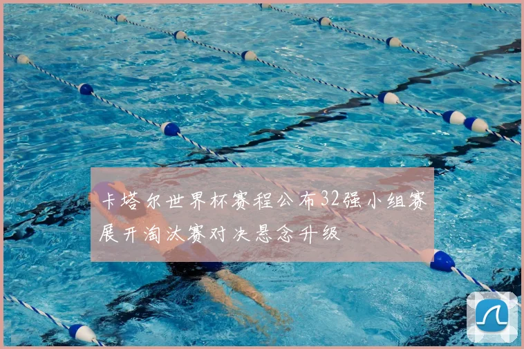卡塔尔世界杯赛程公布32强小组赛展开淘汰赛对决悬念升级