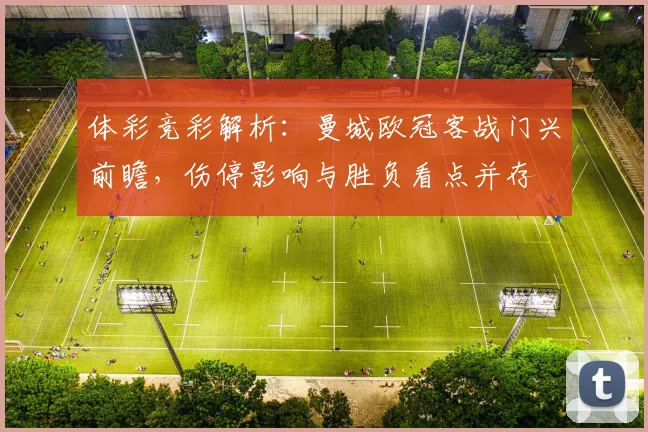 体彩竞彩解析:曼城欧冠客战门兴前瞻,伤停影响与胜负看点并存