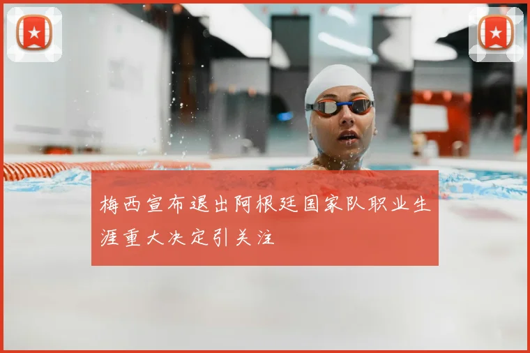 梅西宣布退出阿根廷国家队职业生涯重大决定引关注