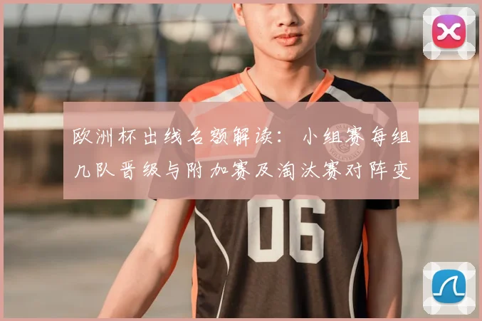 欧洲杯出线名额解读：小组赛每组几队晋级与附加赛及淘汰赛对阵变化