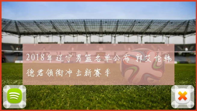 2018年辽宁男篮名单公布 郭艾伦韩德君领衔冲击新赛季