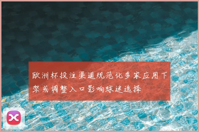 欧洲杯投注渠道规范化多家应用下架或调整入口影响球迷选择