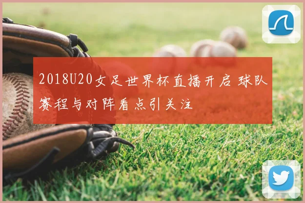 2018U20女足世界杯直播开启 球队赛程与对阵看点引关注
