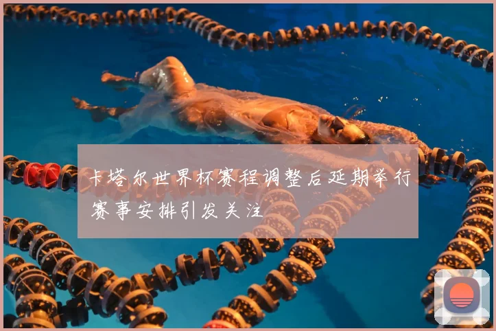 卡塔尔世界杯赛程调整后延期举行 赛事安排引发关注