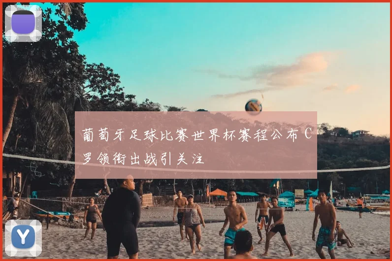 葡萄牙足球比赛世界杯赛程公布 C罗领衔出战引关注