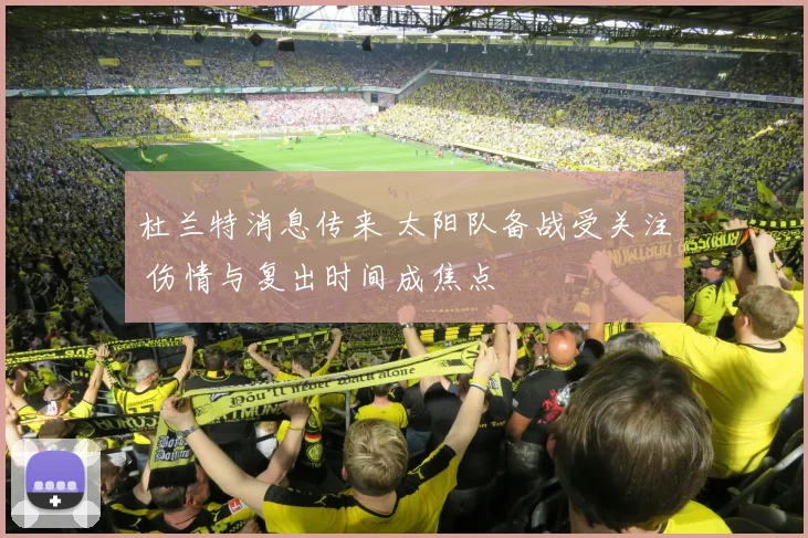 杜兰特消息传来 太阳队备战受关注 伤情与复出时间成焦点