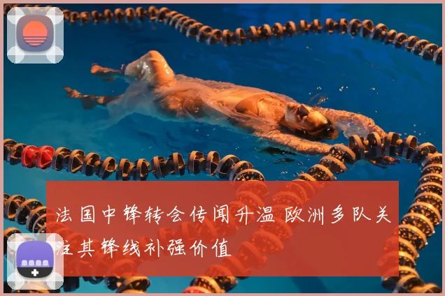 法国中锋转会传闻升温 欧洲多队关注其锋线补强价值