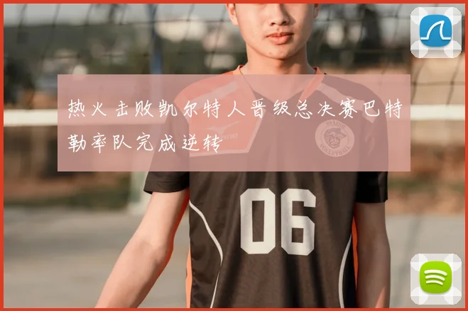 热火击败凯尔特人晋级总决赛巴特勒率队完成逆转