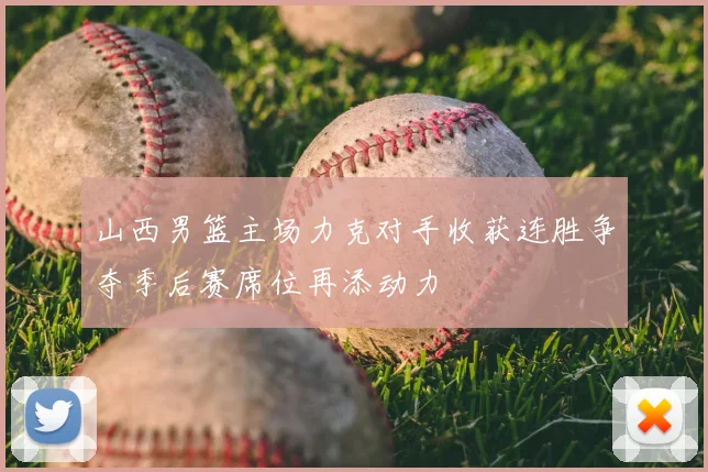 山西男篮主场力克对手收获连胜争夺季后赛席位再添动力
